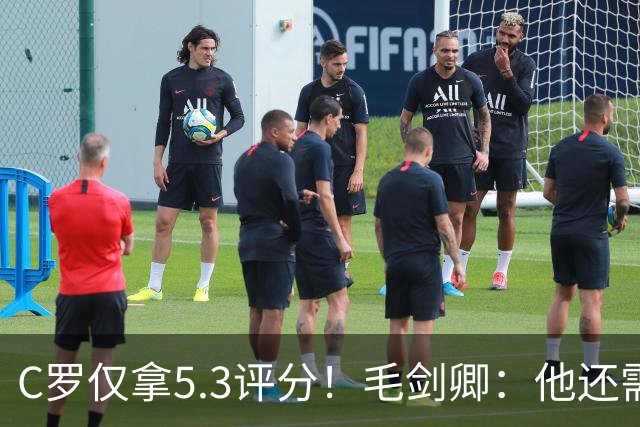 C罗仅拿5.3评分！毛剑卿：他还需踢球来证明？踢的是价值，不是球